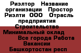 Риэлтор › Название организации ­ Простор-Риэлти, ООО › Отрасль предприятия ­ Строительство › Минимальный оклад ­ 150 000 - Все города Работа » Вакансии   . Башкортостан респ.,Баймакский р-н